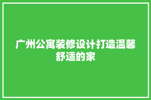 广州公寓装修设计打造温馨舒适的家