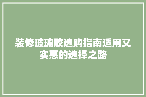 装修玻璃胶选购指南适用又实惠的选择之路