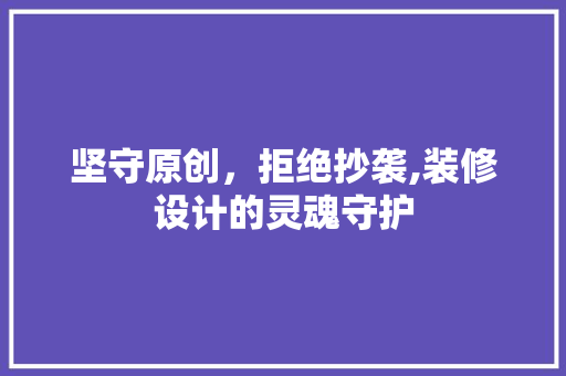 坚守原创，拒绝抄袭,装修设计的灵魂守护