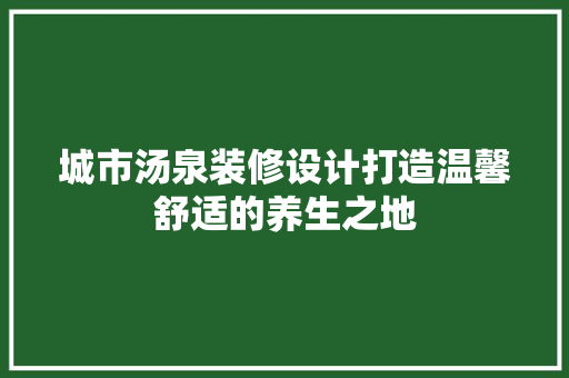 城市汤泉装修设计打造温馨舒适的养生之地