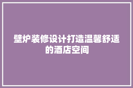 壁炉装修设计打造温馨舒适的酒店空间