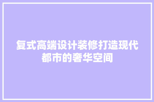 复式高端设计装修打造现代都市的奢华空间