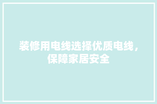 装修用电线选择优质电线，保障家居安全
