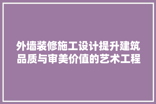 外墙装修施工设计提升建筑品质与审美价值的艺术工程