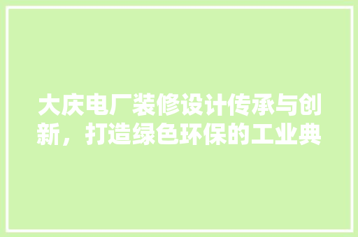 大庆电厂装修设计传承与创新，打造绿色环保的工业典范