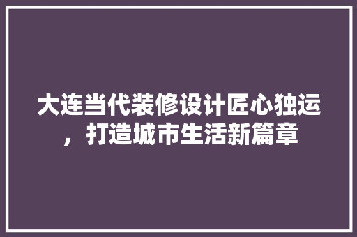 大连当代装修设计匠心独运，打造城市生活新篇章