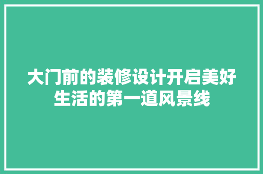 大门前的装修设计开启美好生活的第一道风景线