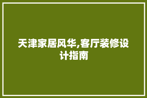 天津家居风华,客厅装修设计指南