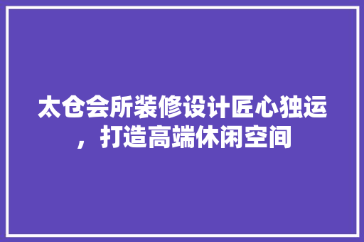 太仓会所装修设计匠心独运，打造高端休闲空间