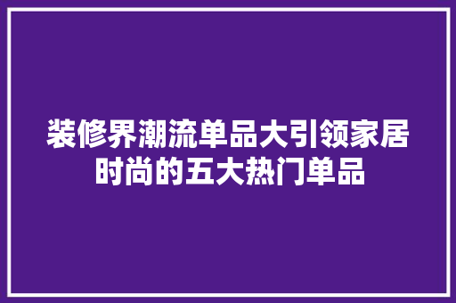 装修界潮流单品大引领家居时尚的五大热门单品