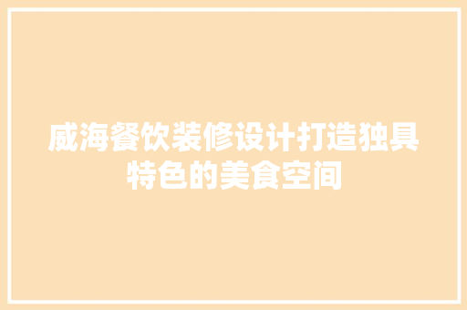 威海餐饮装修设计打造独具特色的美食空间