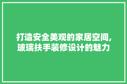打造安全美观的家居空间,玻璃扶手装修设计的魅力