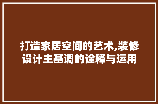 打造家居空间的艺术,装修设计主基调的诠释与运用