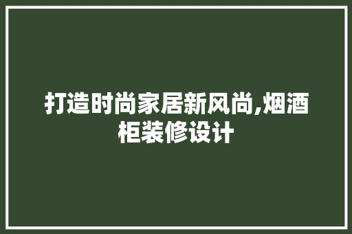 打造时尚家居新风尚,烟酒柜装修设计