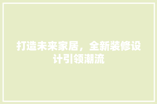 打造未来家居，全新装修设计引领潮流