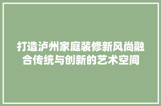打造泸州家庭装修新风尚融合传统与创新的艺术空间