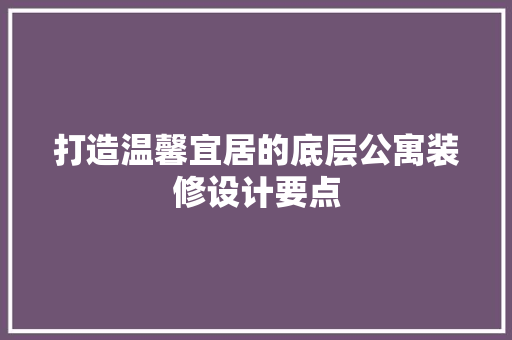 打造温馨宜居的底层公寓装修设计要点