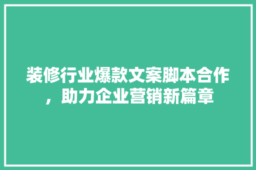 装修行业爆款文案脚本合作，助力企业营销新篇章