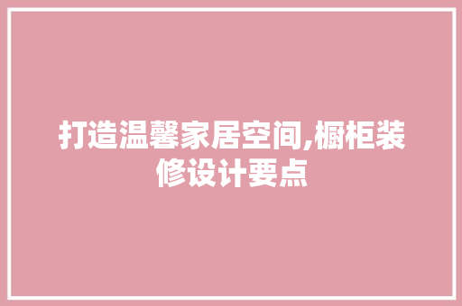 打造温馨家居空间,橱柜装修设计要点