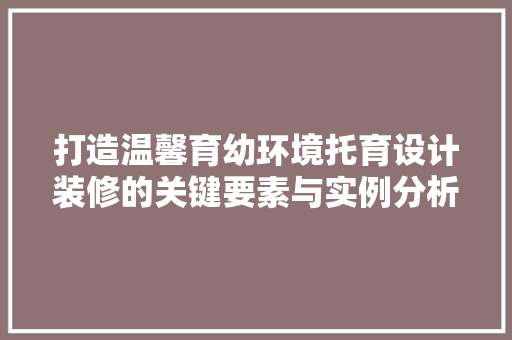 打造温馨育幼环境托育设计装修的关键要素与实例分析