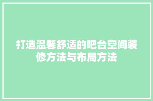 打造温馨舒适的吧台空间装修方法与布局方法