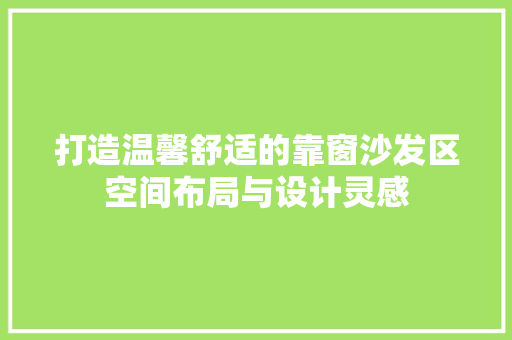 打造温馨舒适的靠窗沙发区空间布局与设计灵感