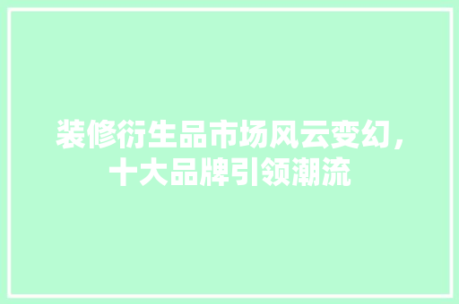 装修衍生品市场风云变幻，十大品牌引领潮流
