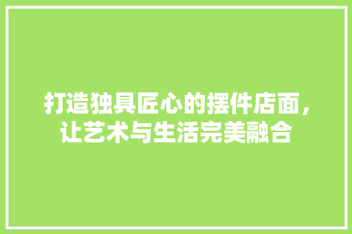 打造独具匠心的摆件店面，让艺术与生活完美融合