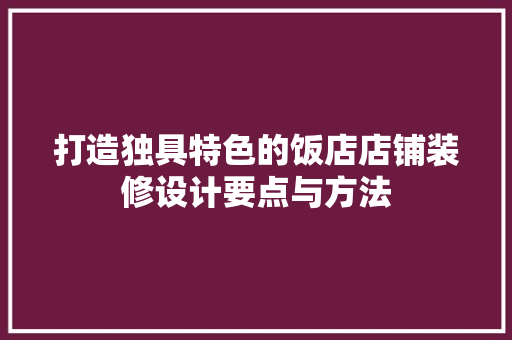 打造独具特色的饭店店铺装修设计要点与方法