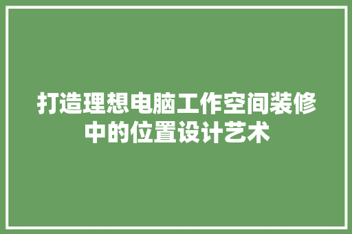 打造理想电脑工作空间装修中的位置设计艺术
