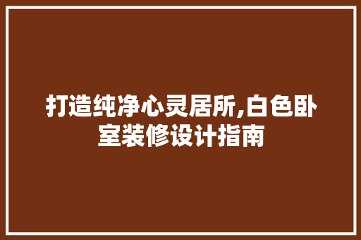 打造纯净心灵居所,白色卧室装修设计指南