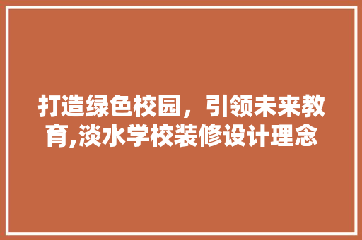 打造绿色校园，引领未来教育,淡水学校装修设计理念与方法