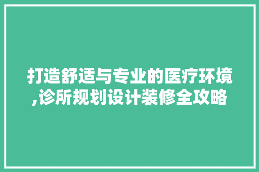打造舒适与专业的医疗环境,诊所规划设计装修全攻略