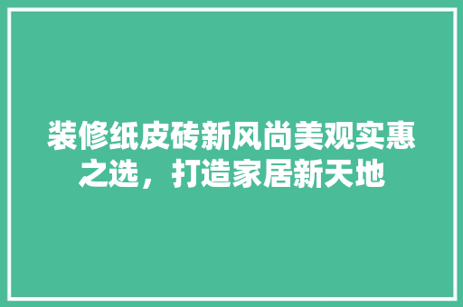 装修纸皮砖新风尚美观实惠之选，打造家居新天地