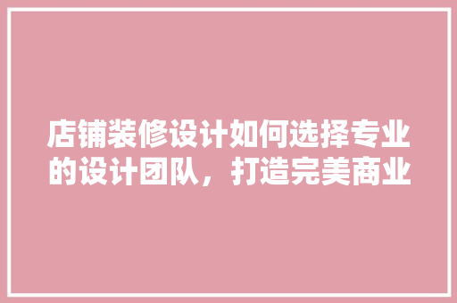 店铺装修设计如何选择专业的设计团队，打造完美商业空间