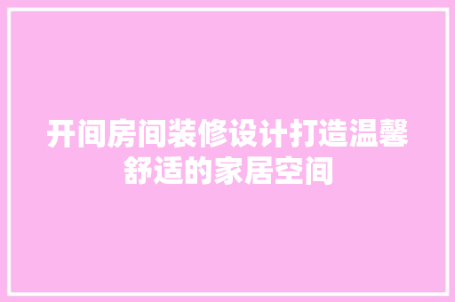 开间房间装修设计打造温馨舒适的家居空间