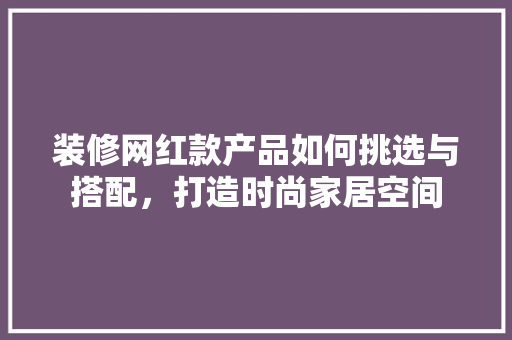 装修网红款产品如何挑选与搭配，打造时尚家居空间