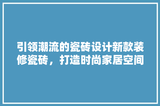 引领潮流的瓷砖设计新款装修瓷砖，打造时尚家居空间