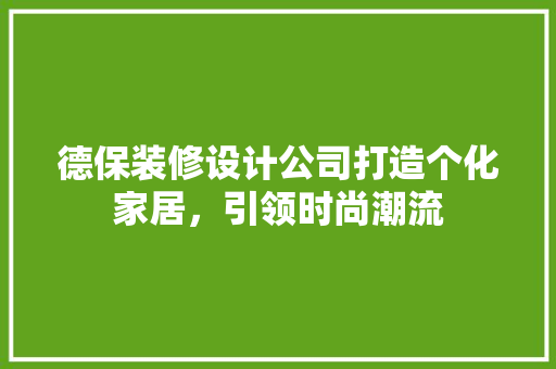德保装修设计公司打造个化家居，引领时尚潮流