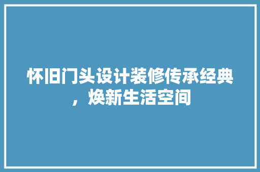 怀旧门头设计装修传承经典，焕新生活空间