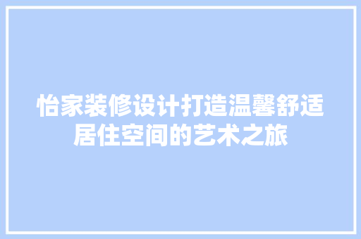 怡家装修设计打造温馨舒适居住空间的艺术之旅