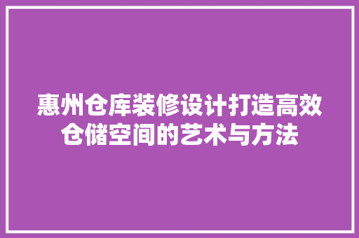 惠州仓库装修设计打造高效仓储空间的艺术与方法