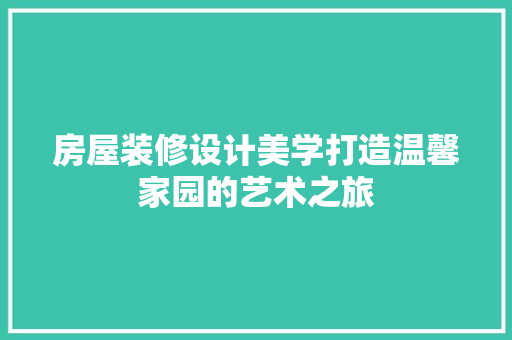 房屋装修设计美学打造温馨家园的艺术之旅