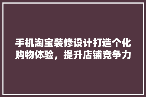手机淘宝装修设计打造个化购物体验，提升店铺竞争力