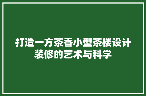 打造一方茶香小型茶楼设计装修的艺术与科学