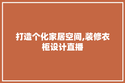 打造个化家居空间,装修衣柜设计直播