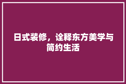 日式装修，诠释东方美学与简约生活