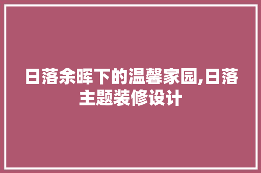 日落余晖下的温馨家园,日落主题装修设计