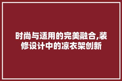时尚与适用的完美融合,装修设计中的凉衣架创新
