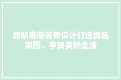 昆明庭院装修设计打造绿色家园，享受美好生活  第1张